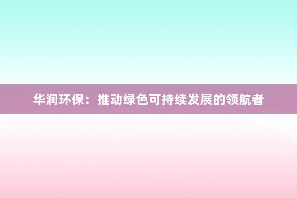 华润环保：推动绿色可持续发展的领航者