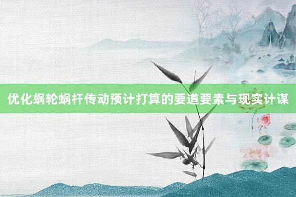 优化蜗轮蜗杆传动预计打算的要道要素与现实计谋