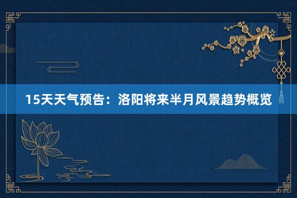 15天天气预告：洛阳将来半月风景趋势概览