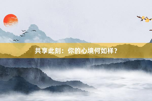 共享此刻：你的心境何如样？